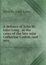 A defence of John St. John Long . in the cases of the late miss Catherine Cashin, and mrs . - John St. John Long