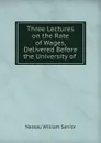 Three Lectures on the Rate of Wages, Delivered Before the University of . - Nassau William Senior