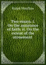 Two essays. i. On the assurance of faith. ii. On the extent of the atonement . - Ralph Wardlaw
