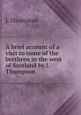 A brief account of a visit to some of the brethren in the west of Scotland by J. Thompson. - J. Thompson
