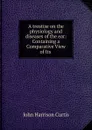 A treatise on the physiology and diseases of the ear: Containing a Comparative View of Its . - John Harrison Curtis