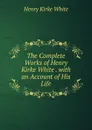 The Complete Works of Henry Kirke White . with an Account of His Life - Henry Kirke White