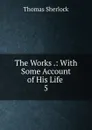 The Works .: With Some Account of His Life . 5 - Thomas Sherlock