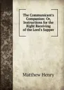The Communicant's Companion: Or, Instructions for the Right Receiving of the Lord's Supper - Matthew Henry