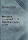 Sermons preached in St. James.s chapel, Ryde - Thomas Griffith
