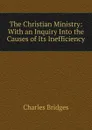 The Christian Ministry: With an Inquiry Into the Causes of Its Inefficiency - Charles Bridges