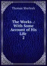 The Works .: With Some Account of His Life . 2 - Thomas Sherlock