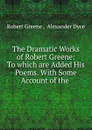 The Dramatic Works of Robert Greene: To which are Added His Poems. With Some Account of the . - Robert Greene