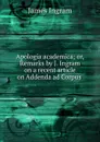 Apologia academica; or, Remarks by J. Ingram on a recent article on Addenda ad Corpus . - James Ingram