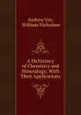 A Dictionary of Chemistry and Mineralogy: With Their Applications - Andrew Ure