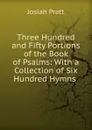 Three Hundred and Fifty Portions of the Book of Psalms: With a Collection of Six Hundred Hymns . - Josiah Pratt