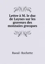Lettre a M. le duc de Luynes sur les graveurs des monnaies grecques - Raoul-Rochette