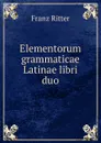 Elementorum grammaticae Latinae libri duo - Franz Ritter