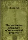 The institution and abuse of ecclesiastical property - Hull Edward