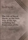 The Life of David Marks, to the 26th Year of His Age, Including the Particulars of His . - David Marks