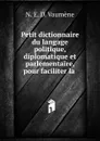 Petit dictionnaire du langage politique, diplomatique et parlementaire, pour faciliter la . - N.E. D. Vaumène