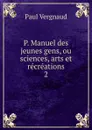 P. Manuel des jeunes gens, ou sciences, arts et recreations. 2 - Paul Vergnaud