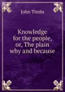 Knowledge for the people, or, The plain why and because - John Timbs