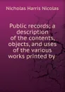 Public records; a description of the contents, objects, and uses of the various works printed by . - Nicholas Harris Nicolas