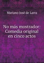 No mas mostrador: Comedia original en cinco actos - Mariano José de Larra