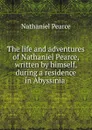 The life and adventures of Nathaniel Pearce, written by himself, during a residence in Abyssinia . - Nathaniel Pearce