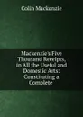 Mackenzie.s Five Thousand Receipts, in All the Useful and Domestic Arts: Constituting a Complete . - Colin Mackenzie