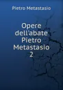 Opere dell.abate Pietro Metastasio. 2 - Metastasio Pietro