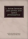 L. Annae Senecae, pars prima; sive opera philosophica . - Seneca the Younger