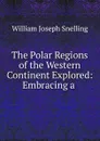 The Polar Regions of the Western Continent Explored: Embracing a . - William Joseph Snelling