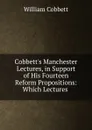 Cobbett.s Manchester Lectures, in Support of His Fourteen Reform Propositions: Which Lectures . - Cobbett William