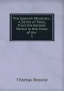 The Spanish Novelists:: A Series of Tales, from the Earliest Period to the Close of the . 1 - Thomas Roscoe