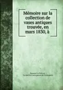 Memoire sur la collection de vases antiques trouvee, en mars 1830, a . - Auguste le Prévost