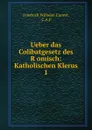 Ueber das Colibatgesetz des R.omisch: Katholischen Klerus. 1 - Friedrich Wilhelm Carové