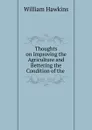 Thoughts on Improving the Agriculture and Bettering the Condition of the . - William Hawkins