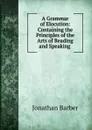 A Grammar of Elocution: Containing the Principles of the Arts of Reading and Speaking . - Jonathan Barber
