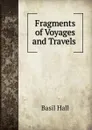 Fragments of Voyages and Travels . - Basil Hall