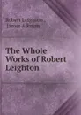 The Whole Works of Robert Leighton . - Robert Leighton