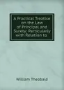 A Practical Treatise on the Law of Principal and Surety: Particularly with Relation to . - William Theobald