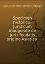 Specimen historico-juridicum inaugurale de juris feudalis origine Asiatica . - Alexandre-Henri de Saint-George