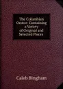 The Columbian Orator: Containing a Variety of Original and Selected Pieces . - Caleb Bingham