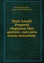 Sexti Aurelii Propertii elegiarum libri quatuor, cum nova textus recensione . - Sextus Propertius