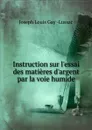Instruction sur l.essai des matieres d.argent par la voie humide - Joseph Louis Gay Lussac