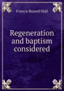 Regeneration and baptism considered - Francis Russell Hall