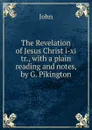 The Revelation of Jesus Christ i-xi tr., with a plain reading and notes, by G. Pikington - John