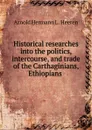 Historical researches into the politics, intercourse, and trade of the Carthaginians, Ethiopians . - A.H.L. Heeren