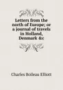 Letters from the north of Europe; or a journal of travels in Holland, Denmark .c - Charles Boileau Elliott