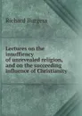 Lectures on the insuffiency of unrevealed religion, and on the succeeding influence of Christianity - Richard Burgess