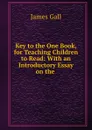 Key to the One Book, for Teaching Children to Read: With an Introductory Essay on the . - James Gall