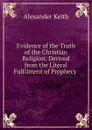 Evidence of the Truth of the Christian Religion: Derived from the Literal Fulfilment of Prophecy . - Alexander Keith
