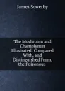 The Mushroom and Champignon Illustrated: Compared With, and Distinguished From, the Poisonous . - James Sowerby